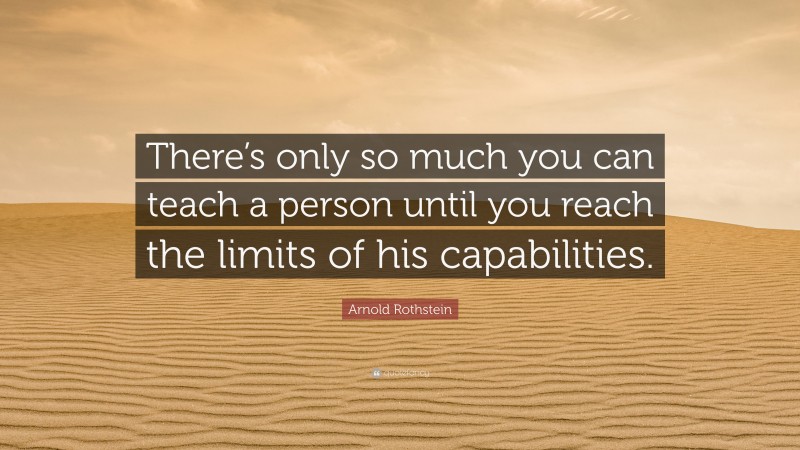 Arnold Rothstein Quote: “There’s only so much you can teach a person until you reach the limits of his capabilities.”