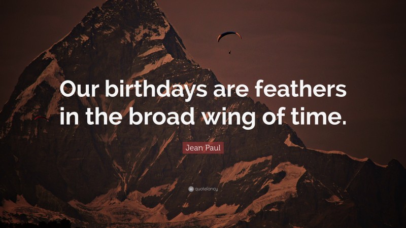 Jean Paul Quote: “Our birthdays are feathers in the broad wing of time.”