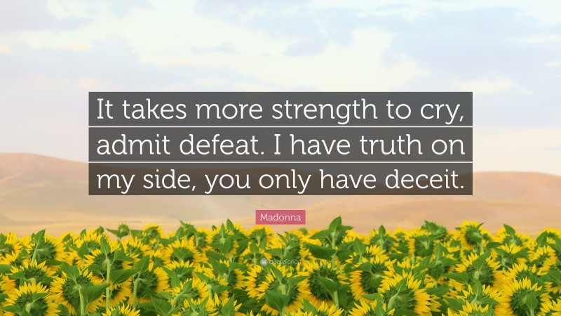 Madonna Quote: “It takes more strength to cry, admit defeat. I have truth on my side, you only have deceit.”