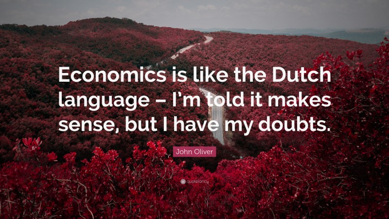 John Oliver Quote: “Economics is like the Dutch language – I’m told it makes sense, but I have my doubts.”