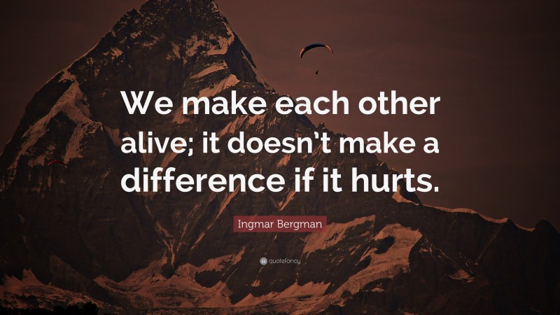 Ingmar Bergman Quote: “We make each other alive; it doesn’t make a difference if it hurts.”