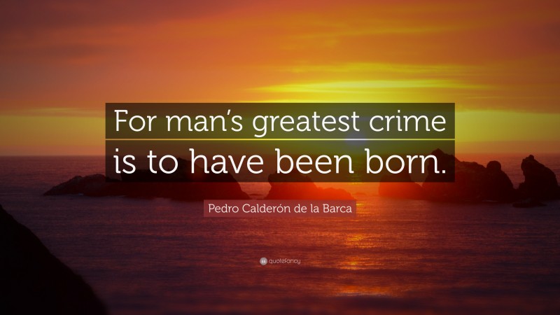 Pedro Calderón de la Barca Quote: “For man’s greatest crime is to have been born.”