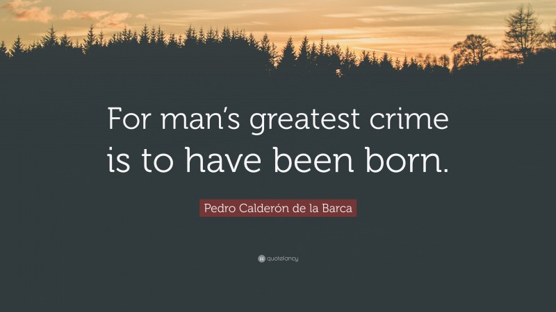Pedro Calderón de la Barca Quote: “For man’s greatest crime is to have been born.”