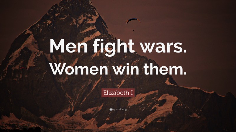 Elizabeth I Quote: “Men fight wars. Women win them.”