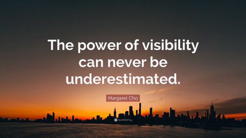 Margaret Cho Quote: “The power of visibility can never be underestimated.”