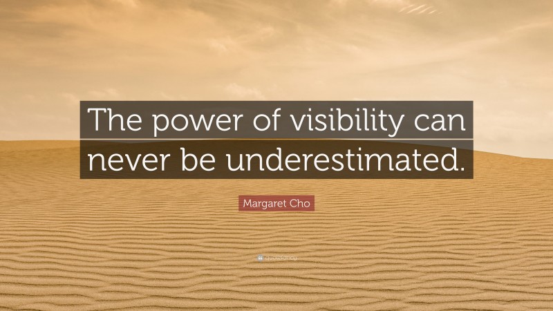 Margaret Cho Quote: “The power of visibility can never be underestimated.”