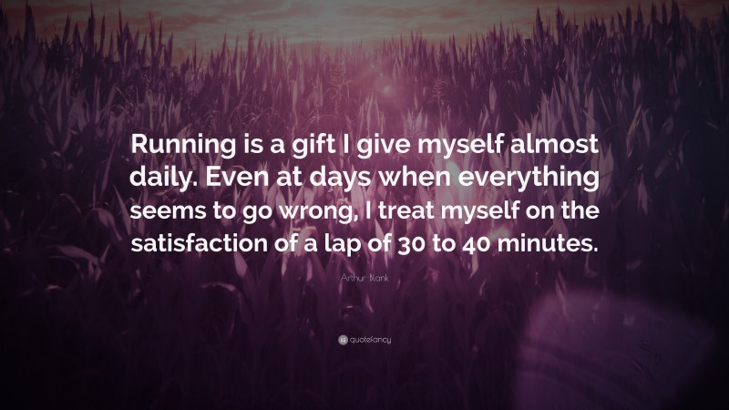 Arthur Blank Quote: “Running is a gift I give myself almost daily. Even at days when everything seems to go wrong, I treat myself on the satisfaction of a lap of 30 to 40 minutes.”