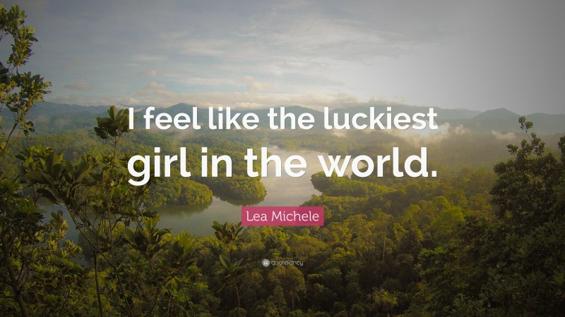 Lea Michele Quote: “I feel like the luckiest girl in the world.”