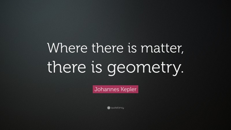 Johannes Kepler Quote: “Where there is matter, there is geometry.”