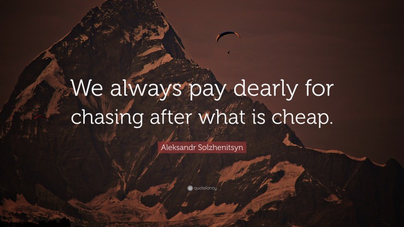 Aleksandr Solzhenitsyn Quote: “We always pay dearly for chasing after what is cheap.”