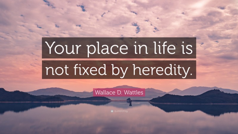 Wallace D. Wattles Quote: “Your place in life is not fixed by heredity.”