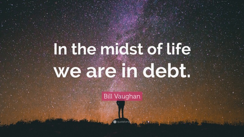Bill Vaughan Quote: “In the midst of life we are in debt.”