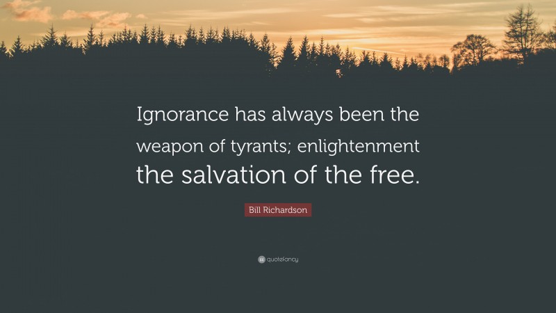 Bill Richardson Quote: “Ignorance has always been the weapon of tyrants; enlightenment the salvation of the free.”