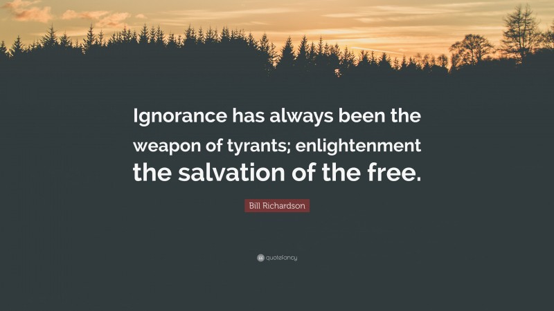 Bill Richardson Quote: “Ignorance has always been the weapon of tyrants; enlightenment the salvation of the free.”