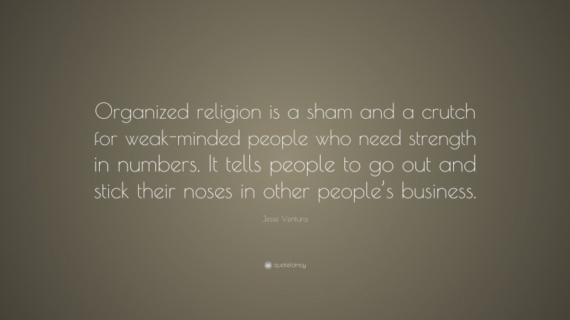 Jesse Ventura Quote: “Organized religion is a sham and a crutch for weak-minded people who need strength in numbers. It tells people to go out and stick their noses in other people’s business.”