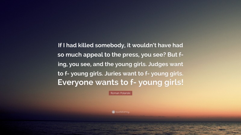 Roman Polanski Quote: “If I had killed somebody, it wouldn’t have had so much appeal to the press, you see? But f-ing, you see, and the young girls. Judges want to f- young girls. Juries want to f- young girls. Everyone wants to f- young girls!”