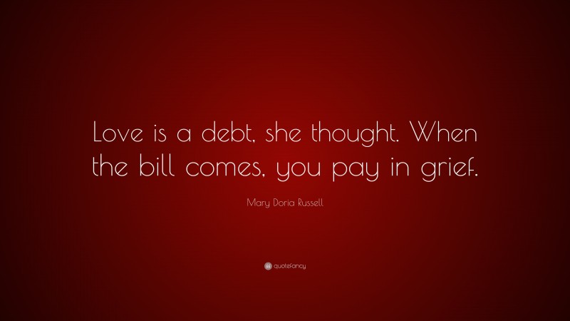Mary Doria Russell Quote: “Love is a debt, she thought. When the bill comes, you pay in grief.”