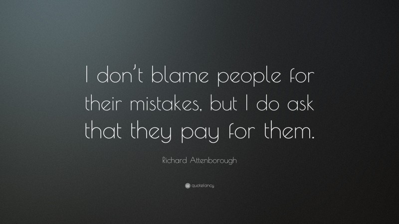 Richard Attenborough Quote: “I don’t blame people for their mistakes, but I do ask that they pay for them.”