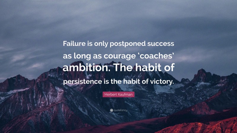 Herbert Kaufman Quote: “Failure is only postponed success as long as courage ‘coaches’ ambition. The habit of persistence is the habit of victory.”