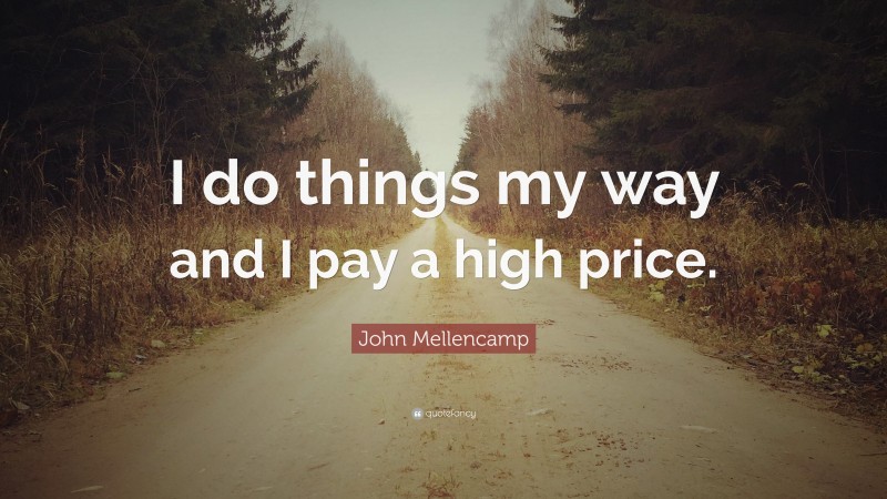 John Mellencamp Quote: “I do things my way and I pay a high price.”