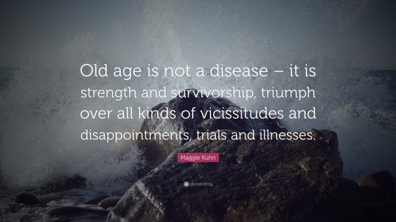 Maggie Kuhn Quote: “Old age is not a disease – it is strength and survivorship, triumph over all kinds of vicissitudes and disappointments, trials and illnesses.”
