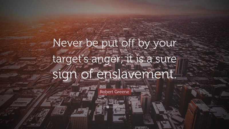 Robert Greene Quote: “Never be put off by your target’s anger; it is a sure sign of enslavement.”