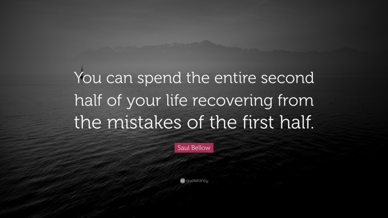 Saul Bellow Quote: “You can spend the entire second half of your life recovering from the mistakes of the first half.”