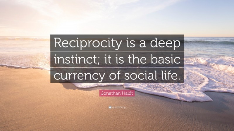 Jonathan Haidt Quote: “Reciprocity is a deep instinct; it is the basic currency of social life.”