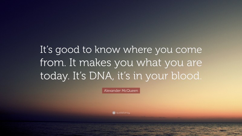 Alexander McQueen Quote: “It’s good to know where you come from. It makes you what you are today. It’s DNA, it’s in your blood.”