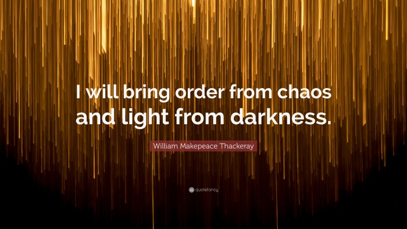 William Makepeace Thackeray Quote: “I will bring order from chaos and light from darkness.”
