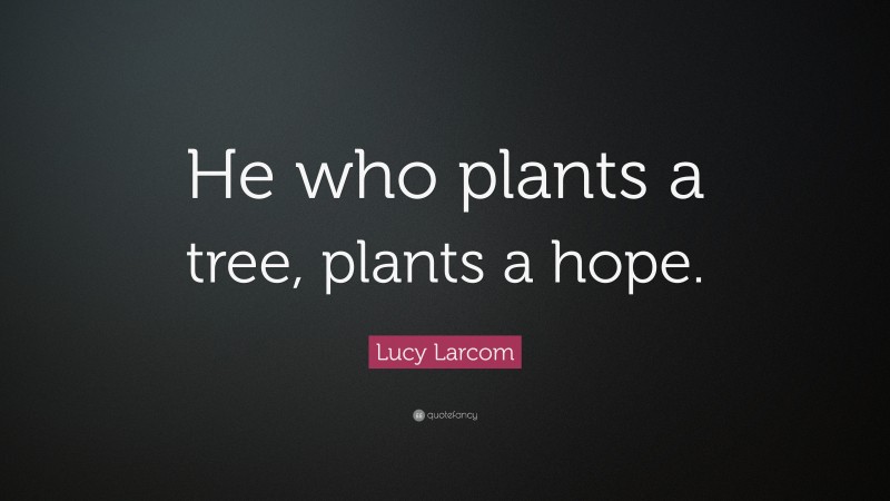 Lucy Larcom Quote: “He who plants a tree, plants a hope.”