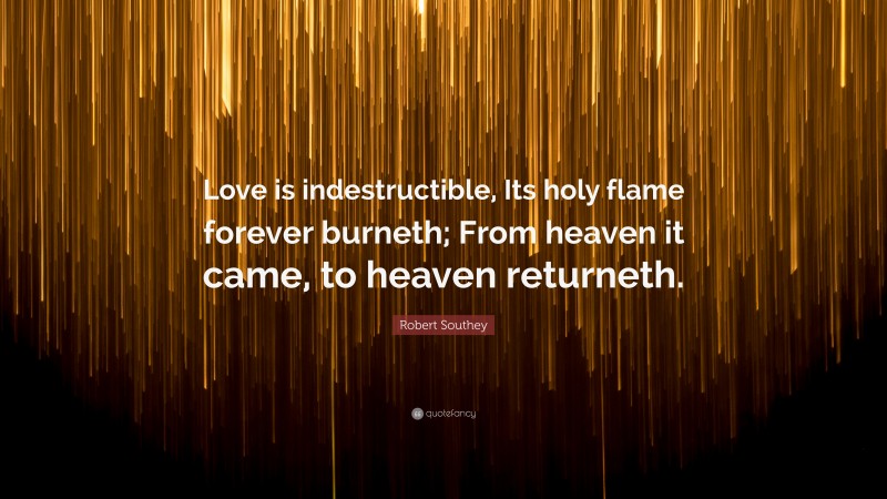 Robert Southey Quote: “Love is indestructible, Its holy flame forever burneth; From heaven it came, to heaven returneth.”