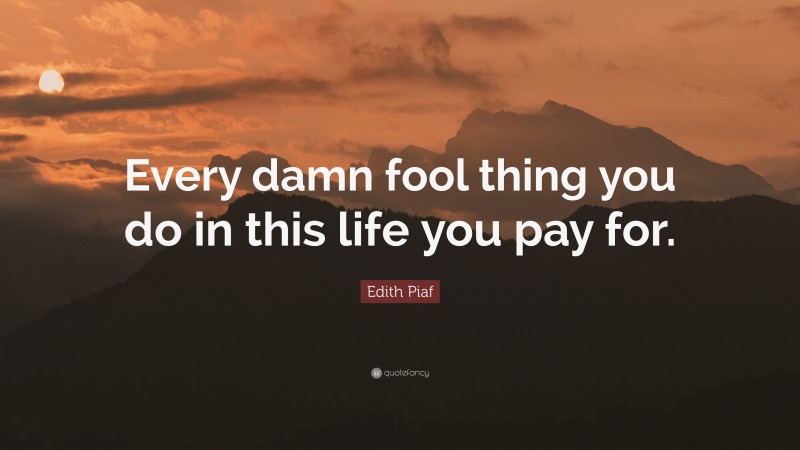 Edith Piaf Quote: “Every damn fool thing you do in this life you pay for.”