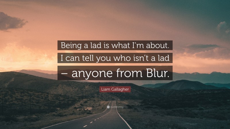 Liam Gallagher Quote: “Being a lad is what I’m about. I can tell you who isn’t a lad – anyone from Blur.”