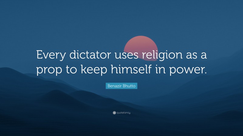 Benazir Bhutto Quote: “Every dictator uses religion as a prop to keep himself in power.”