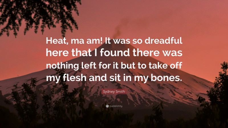 Sydney Smith Quote: “Heat, ma am! It was so dreadful here that I found there was nothing left for it but to take off my flesh and sit in my bones.”