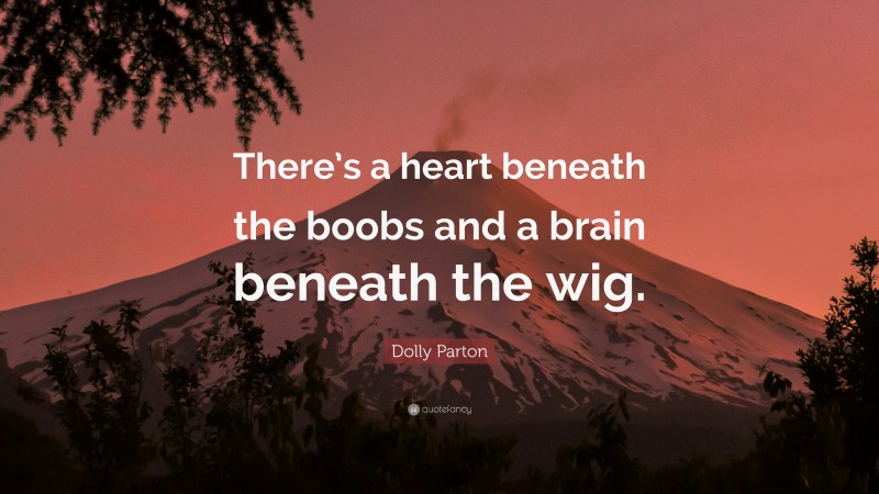 Dolly Parton Quote: “There’s a heart beneath the boobs and a brain beneath the wig.”