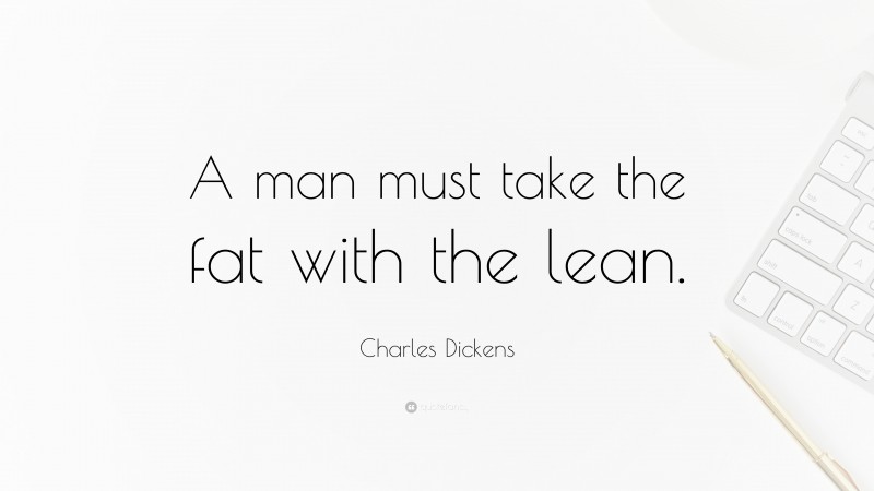 Charles Dickens Quote: “A man must take the fat with the lean.”