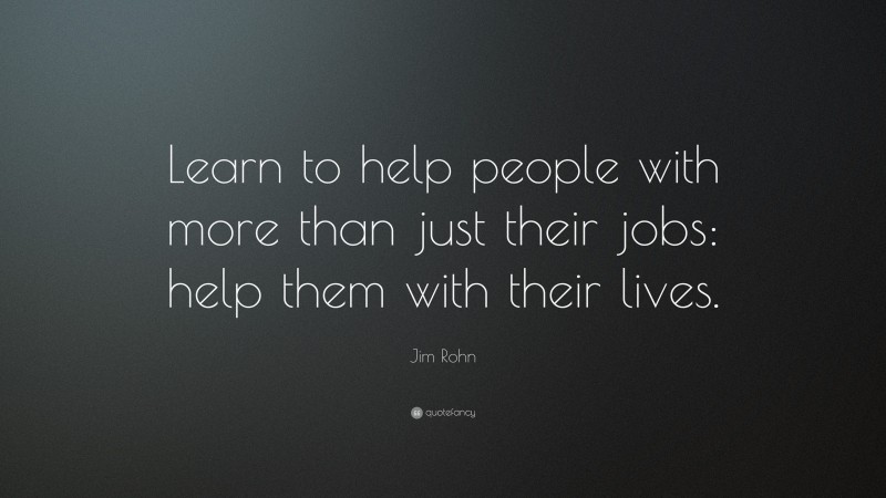 Jim Rohn Quote: “Learn to help people with more than just their jobs: help them with their lives.”