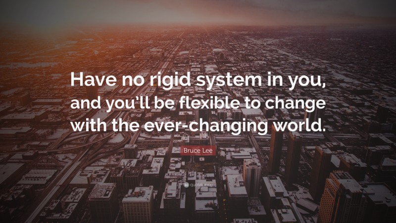 Bruce Lee Quote: “Have no rigid system in you, and you’ll be flexible to change with the ever-changing world.”