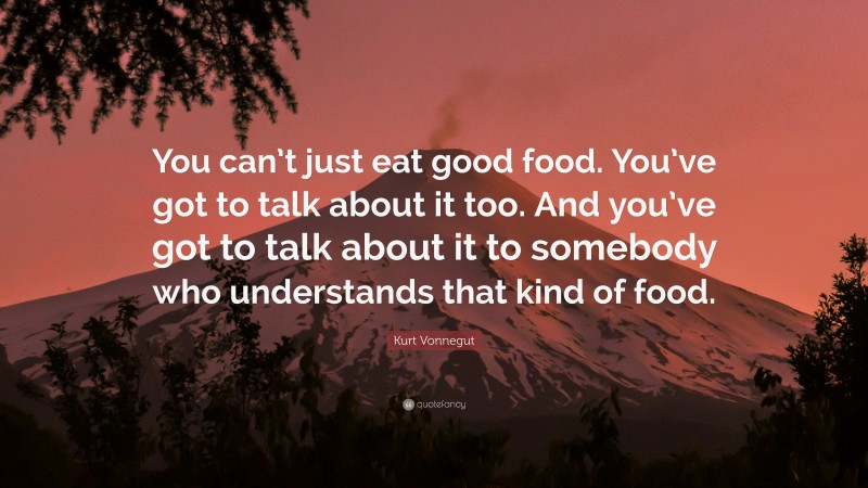 Kurt Vonnegut Quote: “You can’t just eat good food. You’ve got to talk about it too. And you’ve got to talk about it to somebody who understands that kind of food.”