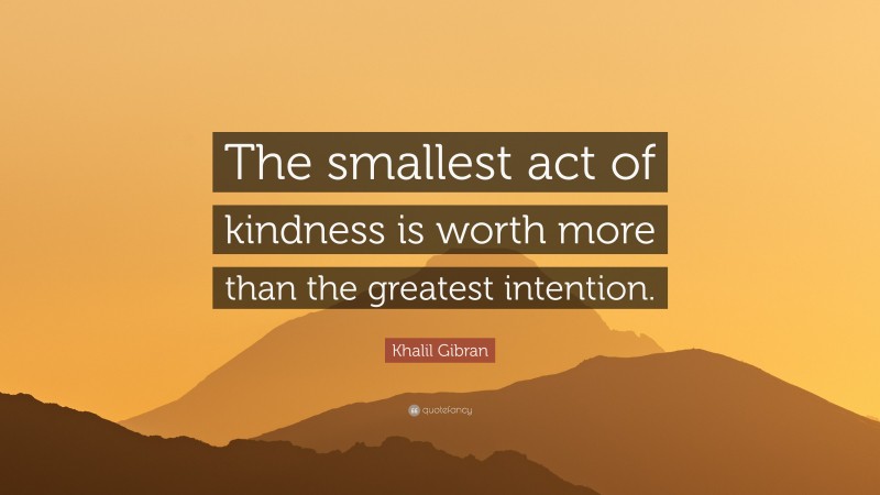 Khalil Gibran Quote: “The smallest act of kindness is worth more than the greatest intention.”