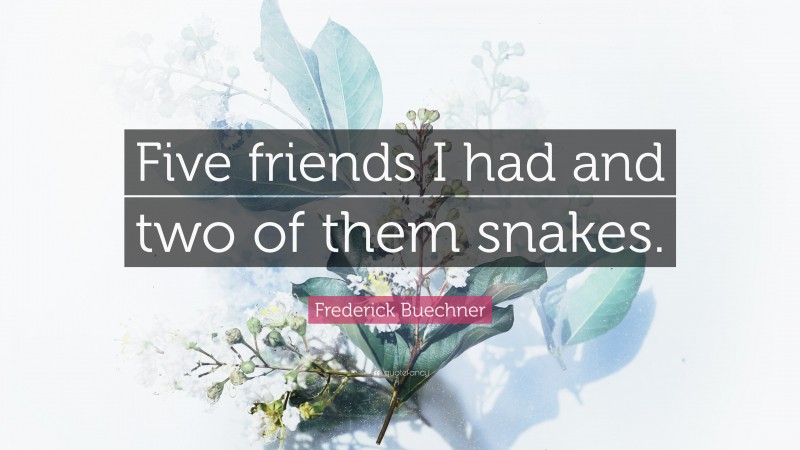 Frederick Buechner Quote: “Five friends I had and two of them snakes.”
