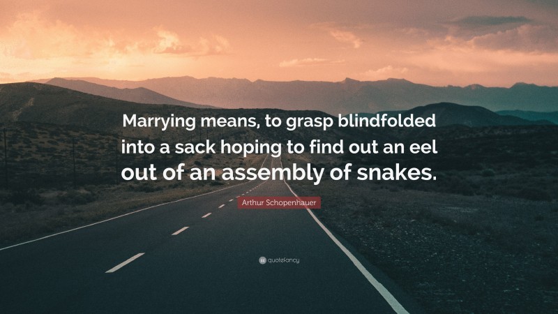 Arthur Schopenhauer Quote: “Marrying means, to grasp blindfolded into a sack hoping to find out an eel out of an assembly of snakes.”