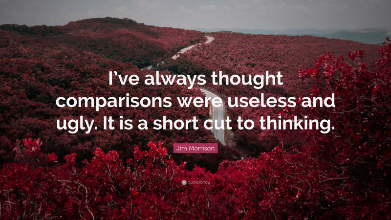 Jim Morrison Quote: “I’ve always thought comparisons were useless and ugly. It is a short cut to thinking.”