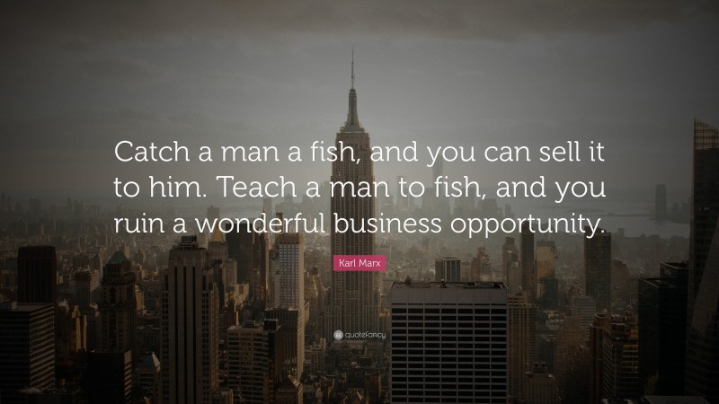 Karl Marx Quote: “Catch a man a fish, and you can sell it to him. Teach a man to fish, and you ruin a wonderful business opportunity.”