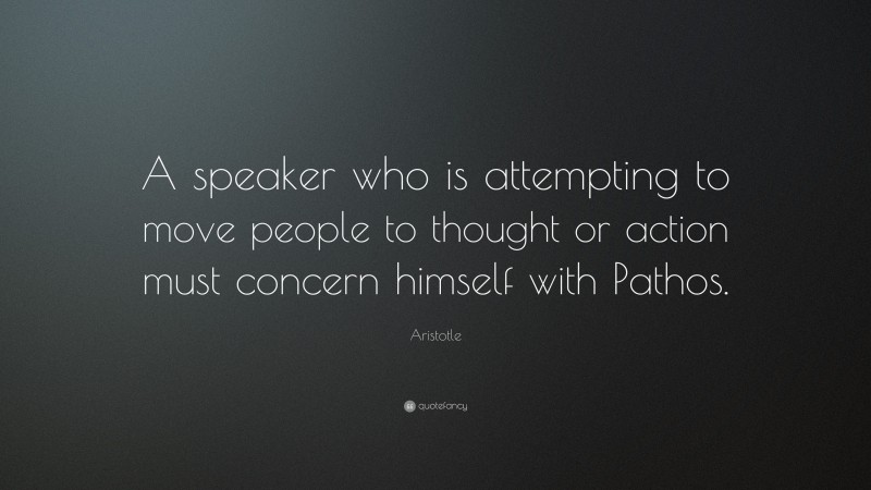 Aristotle Quote: “A speaker who is attempting to move people to thought or action must concern himself with Pathos.”