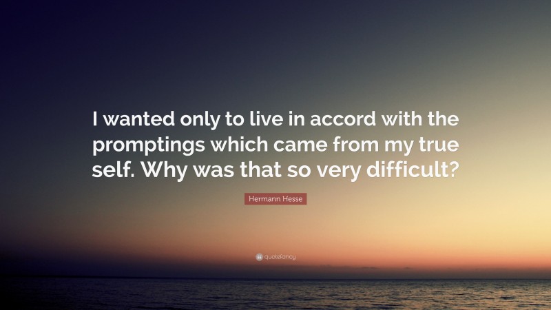 Hermann Hesse Quote: “I wanted only to live in accord with the promptings which came from my true self. Why was that so very difficult?”