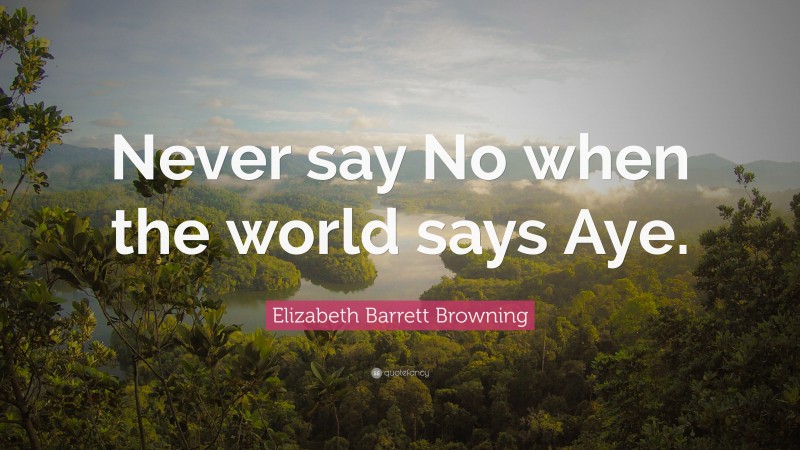 Elizabeth Barrett Browning Quote: “Never say No when the world says Aye.”