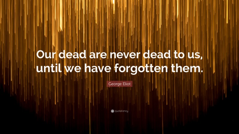 George Eliot Quote: “Our dead are never dead to us, until we have forgotten them.”
